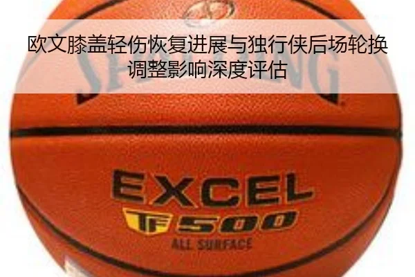 欧文膝盖轻伤恢复进展与独行侠后场轮换调整影响深度评估