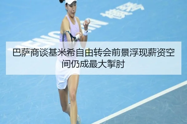 巴萨商谈基米希自由转会前景浮现薪资空间仍成最大掣肘