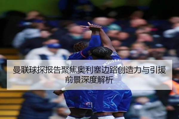 曼联球探报告聚焦奥利塞边路创造力与引援前景深度解析