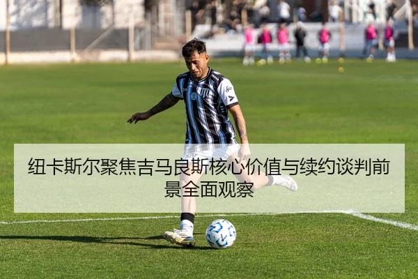 纽卡斯尔聚焦吉马良斯核心价值与续约谈判前景全面观察