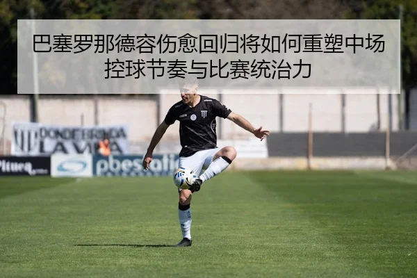 巴塞罗那德容伤愈回归将如何重塑中场控球节奏与比赛统治力