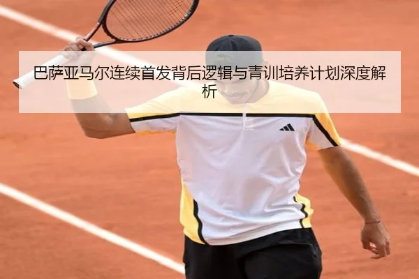 巴萨亚马尔连续首发背后逻辑与青训培养计划深度解析