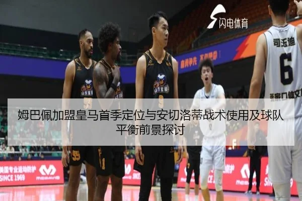 姆巴佩加盟皇马首季定位与安切洛蒂战术使用及球队平衡前景探讨