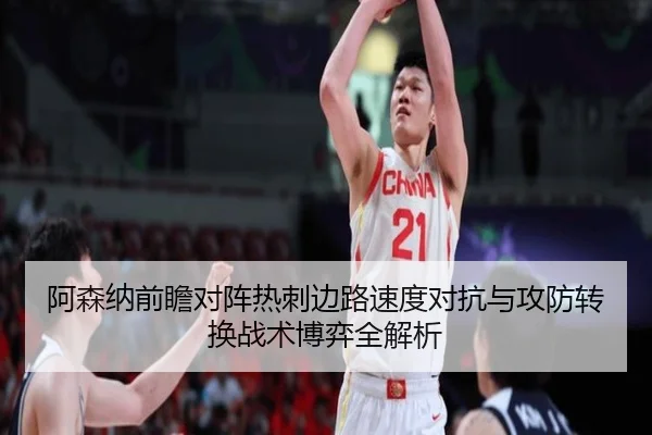 阿森纳前瞻对阵热刺边路速度对抗与攻防转换战术博弈全解析