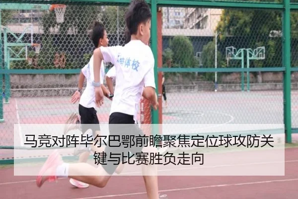马竞对阵毕尔巴鄂前瞻聚焦定位球攻防关键与比赛胜负走向