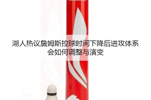 湖人热议詹姆斯控球时间下降后进攻体系会如何调整与演变
