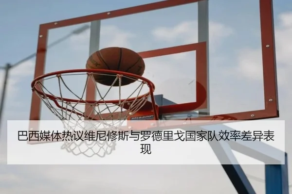 巴西媒体热议维尼修斯与罗德里戈国家队效率差异表现