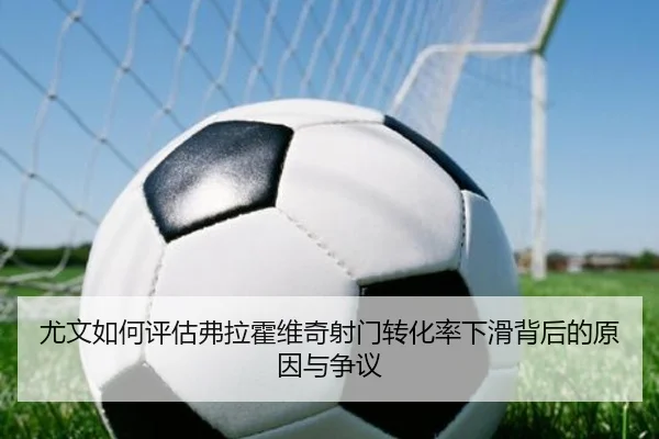 尤文如何评估弗拉霍维奇射门转化率下滑背后的原因与争议