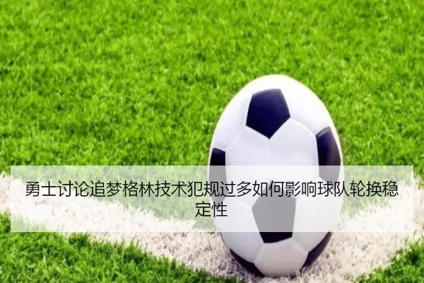 勇士讨论追梦格林技术犯规过多如何影响球队轮换稳定性