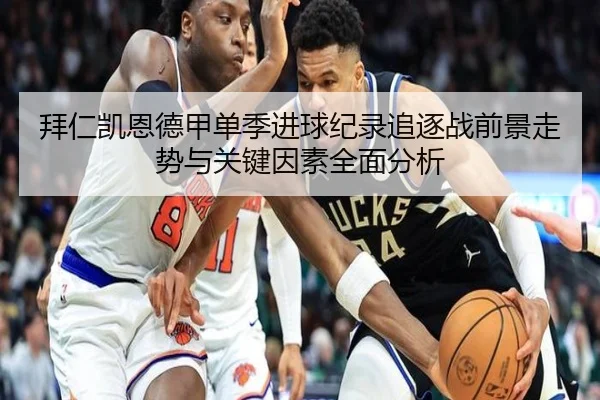 拜仁凯恩德甲单季进球纪录追逐战前景走势与关键因素全面分析