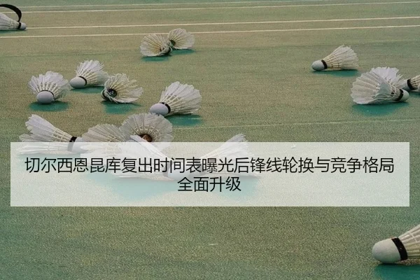 切尔西恩昆库复出时间表曝光后锋线轮换与竞争格局全面升级