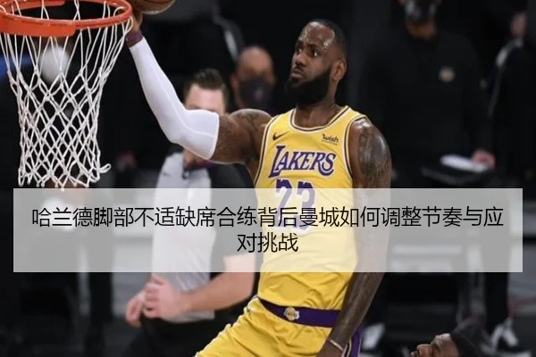哈兰德脚部不适缺席合练背后曼城如何调整节奏与应对挑战