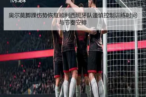 奥尔莫脚踝伤势恢复顺利西班牙队谨慎控制训练时间与节奏安排